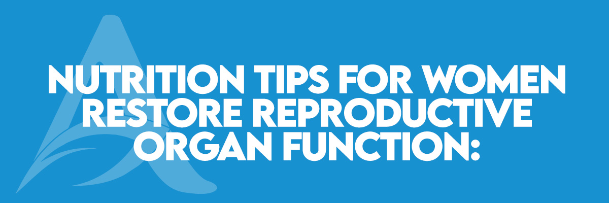 Nutrition Tips for Women restore Reproductive Organ function: